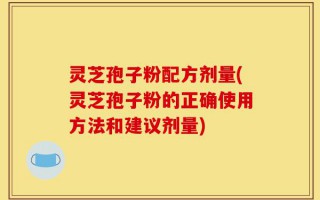灵芝孢子粉配方剂量(灵芝孢子粉的正确使用方法和建议剂量)