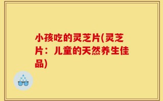 小孩吃的灵芝片(灵芝片：儿童的天然养生佳品)