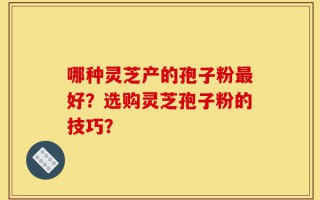 哪种灵芝产的孢子粉最好？选购灵芝孢子粉的技巧？