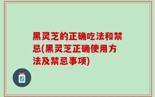 黑灵芝的正确吃法和禁忌(黑灵芝正确使用方法及禁忌事项)