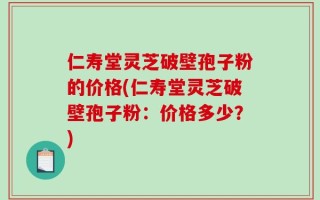 仁寿堂灵芝破壁孢子粉的价格(仁寿堂灵芝破壁孢子粉：价格多少？)