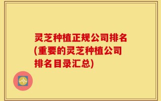 灵芝种植正规公司排名(重要的灵芝种植公司排名目录汇总)