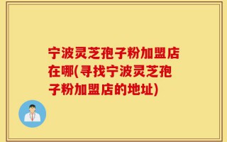 宁波灵芝孢子粉加盟店在哪(寻找宁波灵芝孢子粉加盟店的地址)