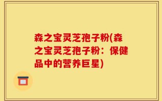 森之宝灵芝孢子粉(森之宝灵芝孢子粉：保健品中的营养巨星)