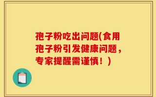 孢子粉吃出问题(食用孢子粉引发健康问题，专家提醒需谨慎！)