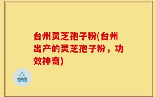 台州灵芝孢子粉(台州出产的灵芝孢子粉，功效神奇)
