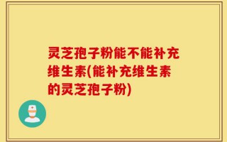 灵芝孢子粉能不能补充维生素(能补充维生素的灵芝孢子粉)
