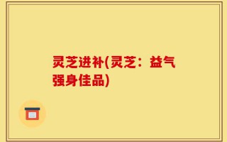 灵芝进补(灵芝：益气强身佳品)
