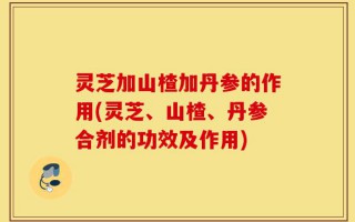 灵芝加山楂加丹参的作用(灵芝、山楂、丹参合剂的功效及作用)