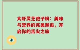大虾灵芝孢子粉：美味与营养的完美邂逅，开启你的舌尖之旅