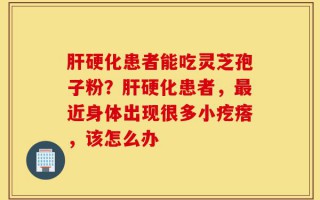 肝硬化患者能吃灵芝孢子粉？肝硬化患者，最近身体出现很多小疙瘩，该怎么办