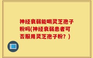 神经衰弱能喝灵芝孢子粉吗(神经衰弱患者可否服用灵芝孢子粉？)