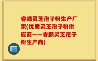 睿麟灵芝孢子粉生产厂家(优质灵芝孢子粉供应商——睿麟灵芝孢子粉生产商)