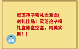 灵芝孢子粉礼盒空盒(送礼佳品：灵芝孢子粉礼盒原盒空盒，精美实用！)