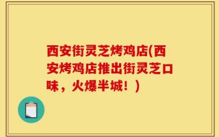 西安街灵芝烤鸡店(西安烤鸡店推出街灵芝口味，火爆半城！)