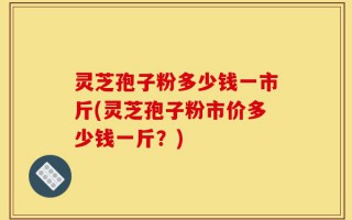 灵芝孢子粉多少钱一市斤(灵芝孢子粉市价多少钱一斤？)