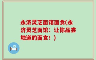 永济灵芝面馆面食(永济灵芝面馆：让你品尝地道的面食！)