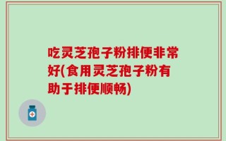 吃灵芝孢子粉排便非常好(食用灵芝孢子粉有助于排便顺畅)