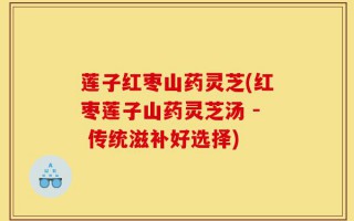 莲子红枣山药灵芝(红枣莲子山药灵芝汤 - 传统滋补好选择)