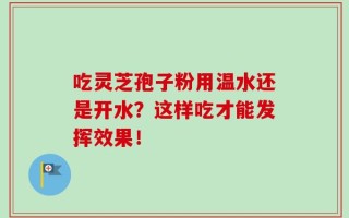 吃灵芝孢子粉用温水还是开水？这样吃才能发挥效果！