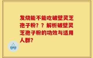 发烧能不能吃破壁灵芝孢子粉？？解析破壁灵芝孢子粉的功效与适用人群？