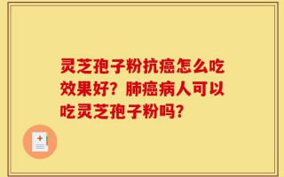 灵芝孢子粉抗癌怎么吃效果好？肺癌病人可以吃灵芝孢子粉吗？