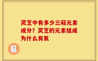 灵芝中有多少三萜元素成分？灵芝的元素组成为什么有氮