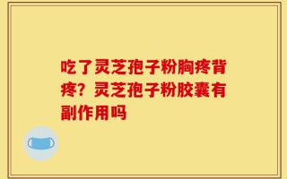 吃了灵芝孢子粉胸疼背疼？灵芝孢子粉胶囊有副作用吗