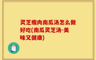灵芝瘦肉南瓜汤怎么做好吃(南瓜灵芝汤-美味又健康)