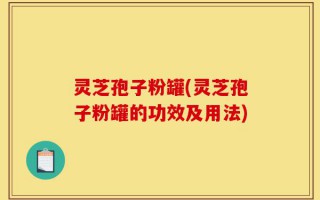 灵芝孢子粉罐(灵芝孢子粉罐的功效及用法)