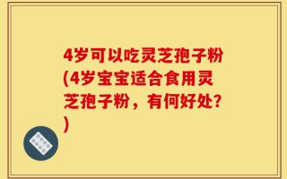 4岁可以吃灵芝孢子粉(4岁宝宝适合食用灵芝孢子粉，有何好处？)