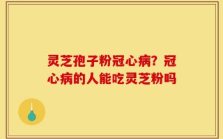 灵芝孢子粉冠心病？冠心病的人能吃灵芝粉吗
