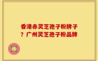 香港赤灵芝孢子粉牌子？广州灵芝孢子粉品牌