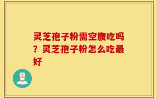 灵芝孢子粉需空腹吃吗？灵芝孢子粉怎么吃最好