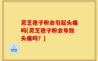 灵芝孢子粉会引起头痛吗(灵芝孢子粉会导致头痛吗？)