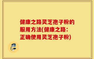 健康之路灵芝孢子粉的服用方法(健康之路：正确使用灵芝孢子粉)