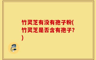 竹灵芝有没有孢子粉(竹灵芝是否含有孢子？)