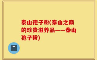 泰山孢子粉(泰山之巅的珍贵滋养品——泰山孢子粉)