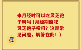 来月经时可以吃灵芝孢子粉吗 (月经期能吃灵芝孢子粉吗？这是常见问题，解答在此！)