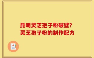 昆明灵芝孢子粉破壁？灵芝孢子粉的制作配方