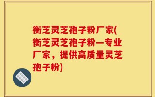 衡芝灵芝孢子粉厂家(衡芝灵芝孢子粉—专业厂家，提供高质量灵芝孢子粉)