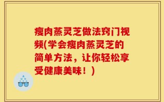 瘦肉蒸灵芝做法窍门视频(学会瘦肉蒸灵芝的简单方法，让你轻松享受健康美味！)