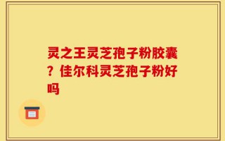 灵之王灵芝孢子粉胶囊？佳尔科灵芝孢子粉好吗