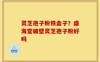 灵芝孢子粉铁盒子？盛海堂破壁灵芝孢子粉好吗