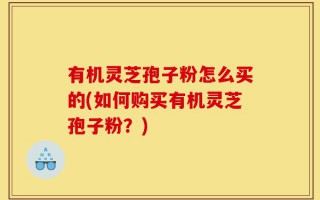 有机灵芝孢子粉怎么买的(如何购买有机灵芝孢子粉？)