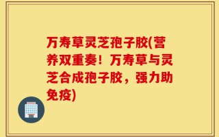 万寿草灵芝孢子胶(营养双重奏！万寿草与灵芝合成孢子胶，强力助免疫)