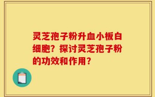 灵芝孢子粉升血小板白细胞？探讨灵芝孢子粉的功效和作用？