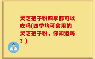 灵芝孢子粉四季都可以吃吗(四季均可食用的灵芝孢子粉，你知道吗？)
