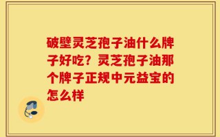 破壁灵芝孢子油什么牌子好吃？灵芝孢子油那个牌子正规中元益宝的怎么样