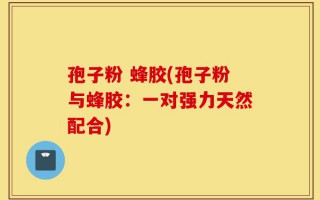 孢子粉 蜂胶(孢子粉与蜂胶：一对强力天然配合)